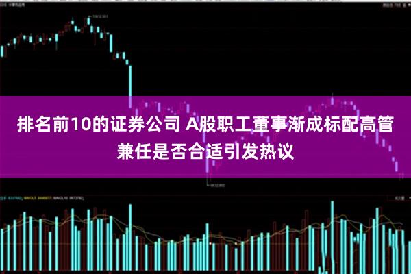 排名前10的证券公司 A股职工董事渐成标配高管兼任是否合适引发热议
