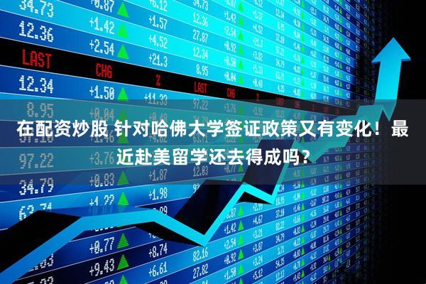 在配资炒股 针对哈佛大学签证政策又有变化！最近赴美留学还去得成吗？