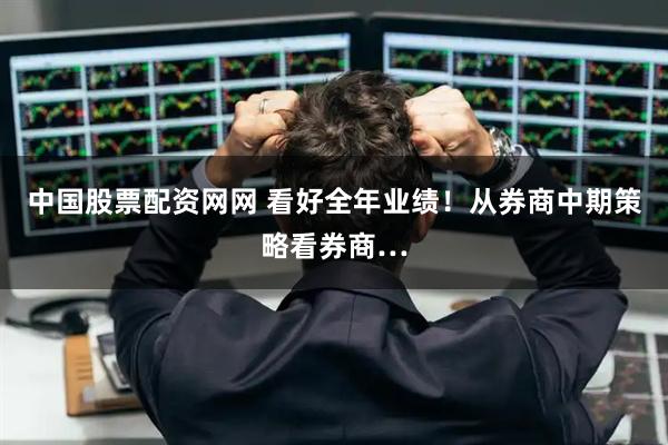 中国股票配资网网 看好全年业绩！从券商中期策略看券商…