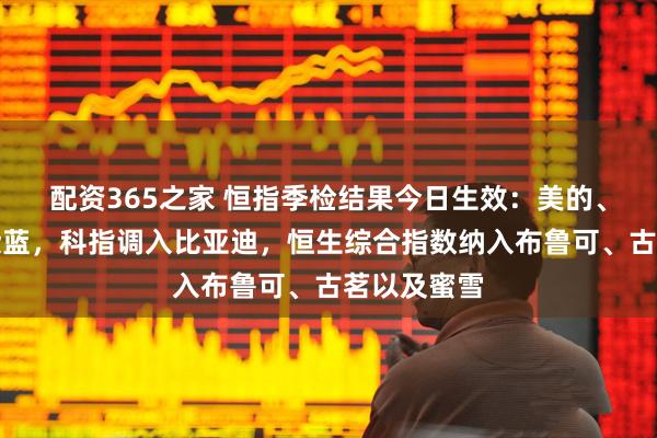配资365之家 恒指季检结果今日生效：美的、中通快递染蓝，科指调入比亚迪，恒生综合指数纳入布鲁可、古茗以及蜜雪