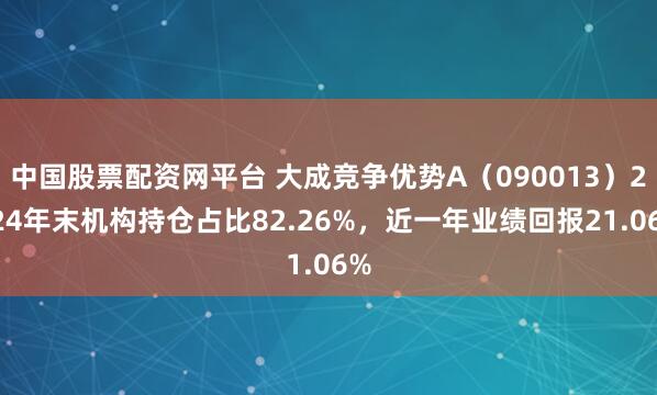 中国股票配资网平台 大成竞争优势A（090013）2024年末机构持仓占比82.26%，近一年业绩回报21.06%