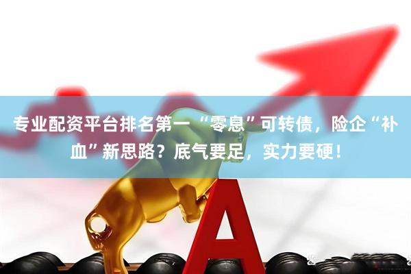 专业配资平台排名第一 “零息”可转债，险企“补血”新思路？底气要足，实力要硬！