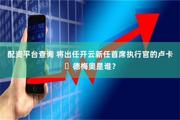 配资平台查询 将出任开云新任首席执行官的卢卡・德梅奥是谁？