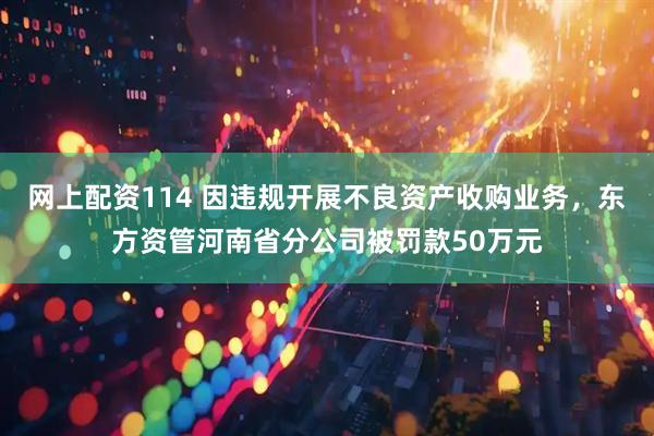 网上配资114 因违规开展不良资产收购业务，东方资管河南省分公司被罚款50万元