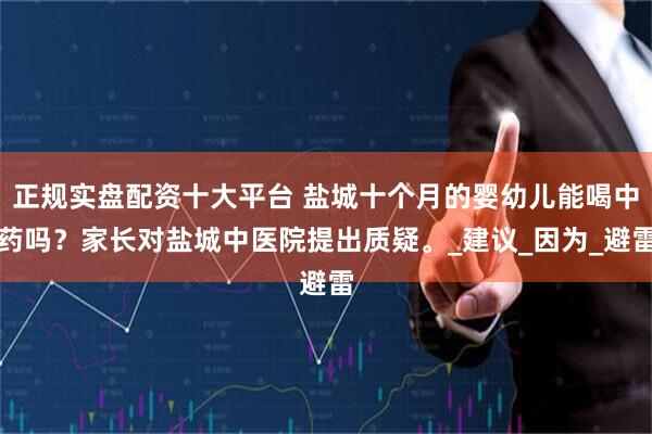 正规实盘配资十大平台 盐城十个月的婴幼儿能喝中药吗？家长对盐城中医院提出质疑。_建议_因为_避雷