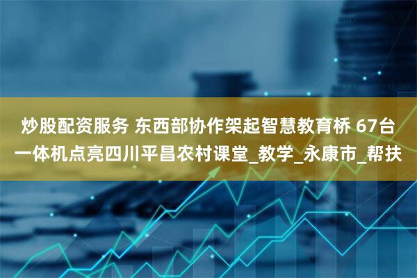 炒股配资服务 东西部协作架起智慧教育桥 67台一体机点亮四川平昌农村课堂_教学_永康市_帮扶