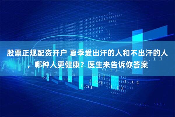 股票正规配资开户 夏季爱出汗的人和不出汗的人，哪种人更健康？医生来告诉你答案