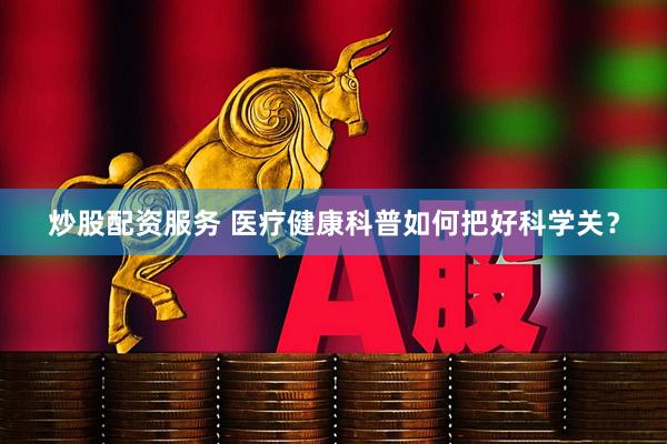 炒股配资服务 医疗健康科普如何把好科学关？