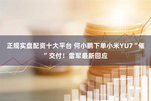 正规实盘配资十大平台 何小鹏下单小米YU7“催”交付！雷军最新回应