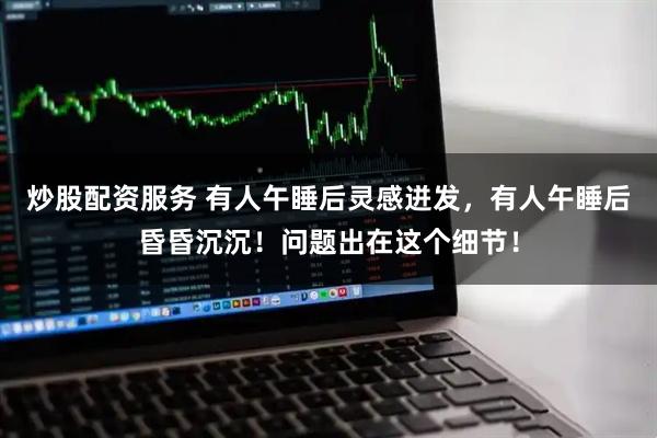 炒股配资服务 有人午睡后灵感迸发，有人午睡后昏昏沉沉！问题出在这个细节！