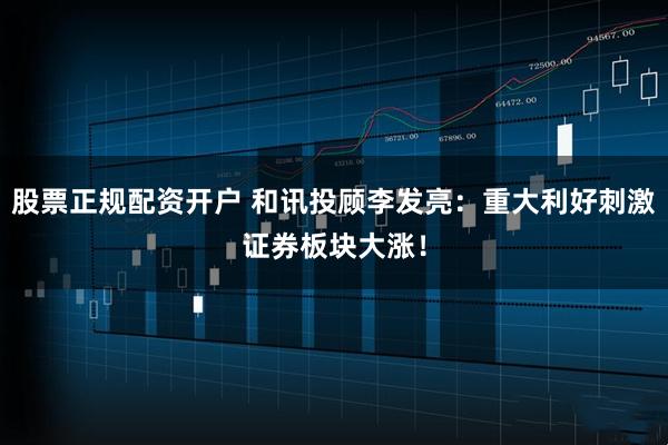 股票正规配资开户 和讯投顾李发亮：重大利好刺激证券板块大涨！