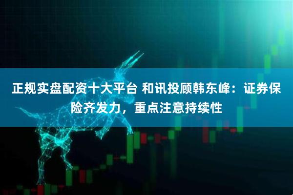 正规实盘配资十大平台 和讯投顾韩东峰:证券保险齐发力,重点注意持续性