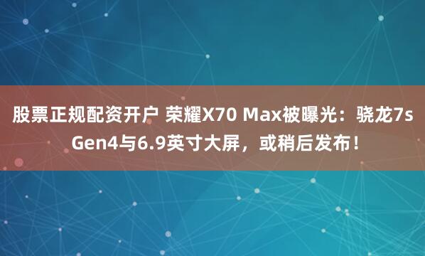股票正规配资开户 荣耀X70 Max被曝光：骁龙7s Gen4与6.9英寸大屏，或稍后发布！