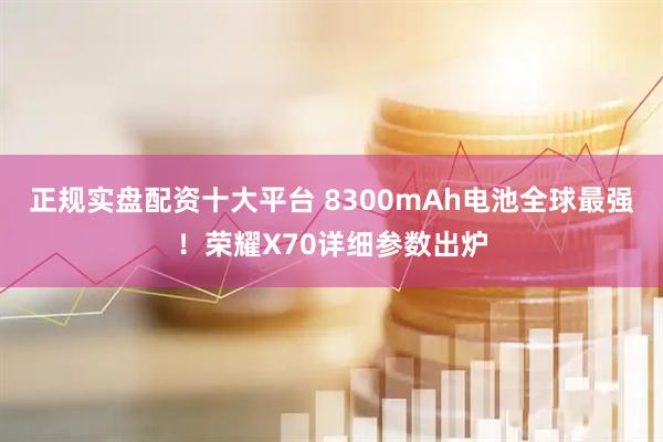 正规实盘配资十大平台 8300mAh电池全球最强！荣耀X70详细参数出炉