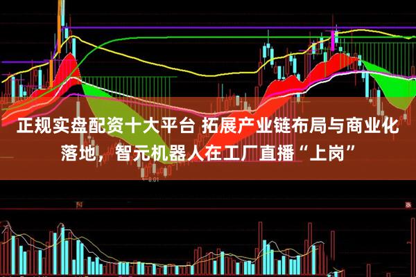 正规实盘配资十大平台 拓展产业链布局与商业化落地，智元机器人在工厂直播“上岗”
