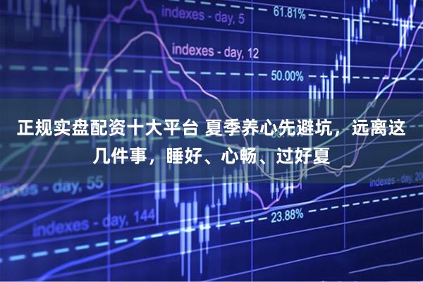 正规实盘配资十大平台 夏季养心先避坑，远离这几件事，睡好、心畅、过好夏