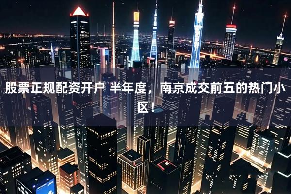 股票正规配资开户 半年度，南京成交前五的热门小区！