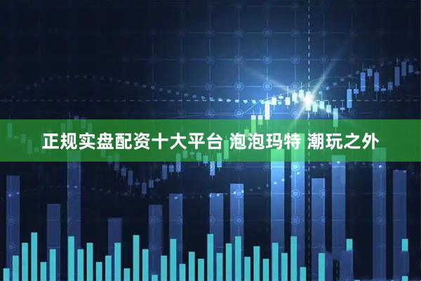 正规实盘配资十大平台 泡泡玛特 潮玩之外