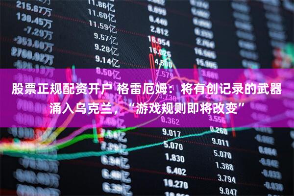 股票正规配资开户 格雷厄姆：将有创记录的武器涌入乌克兰，“游戏规则即将改变”