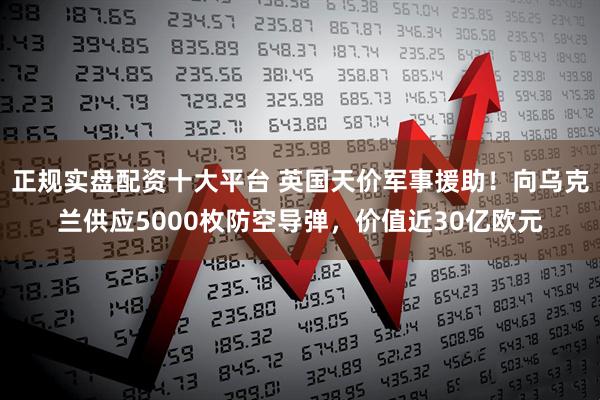 正规实盘配资十大平台 英国天价军事援助！向乌克兰供应5000枚防空导弹，价值近30亿欧元