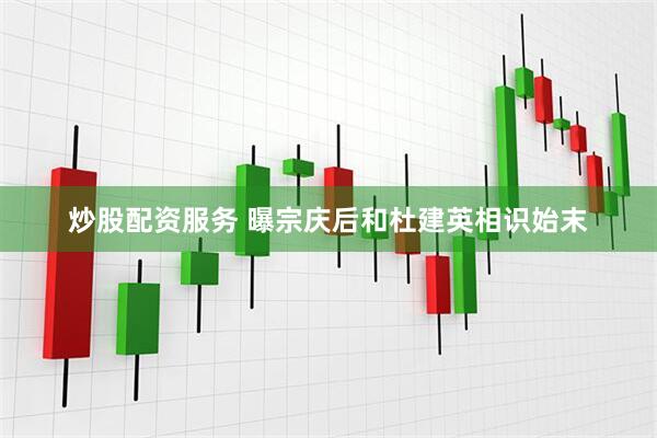 炒股配资服务 曝宗庆后和杜建英相识始末