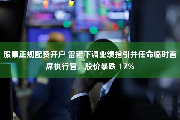 股票正规配资开户 雷诺下调业绩指引并任命临时首席执行官，股价暴跌 17%