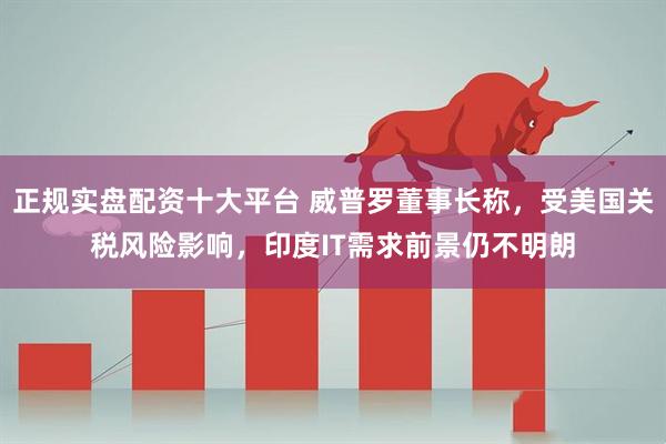 正规实盘配资十大平台 威普罗董事长称,受美国关税风险影响,印度IT需求前景仍不明朗