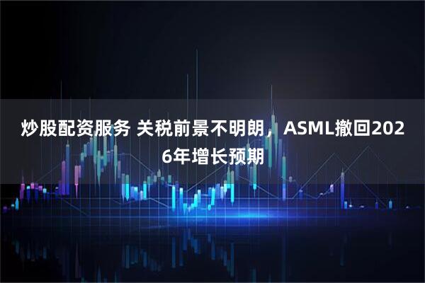 炒股配资服务 关税前景不明朗，ASML撤回2026年增长预期