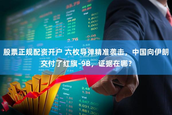 股票正规配资开户 六枚导弹精准袭击，中国向伊朗交付了红旗-9B，证据在哪？