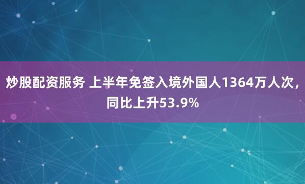 炒股配资服务 上半年免签入境外国人1364万人次，同比上升53.9%