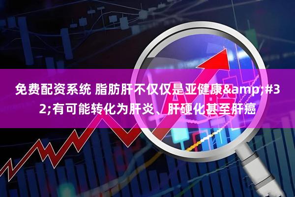 免费配资系统 脂肪肝不仅仅是亚健康&#32;有可能转化为肝炎、肝硬化甚至肝癌