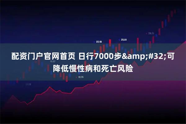 配资门户官网首页 日行7000步&#32;可降低慢性病和死亡风险