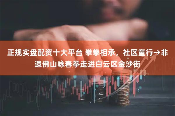 正规实盘配资十大平台 拳拳相承，社区童行→非遗佛山咏春拳走进白云区金沙街