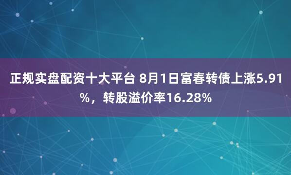 正规实盘配资十大平台 8月1日富春转债上涨5.91%，转股溢价率16.28%