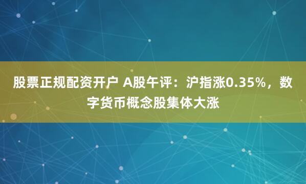 股票正规配资开户 A股午评：沪指涨0.35%，数字货币概念股集体大涨