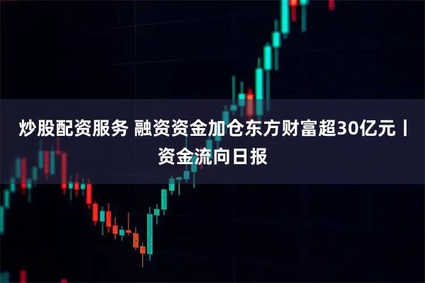 炒股配资服务 融资资金加仓东方财富超30亿元丨资金流向日报