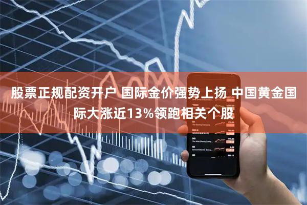 股票正规配资开户 国际金价强势上扬 中国黄金国际大涨近13%领跑相关个股