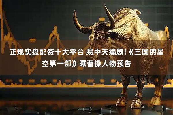 正规实盘配资十大平台 易中天编剧!《三国的星空第一部》曝曹操人物预告