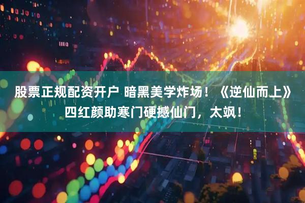股票正规配资开户 暗黑美学炸场！《逆仙而上》四红颜助寒门硬撼仙门，太飒！