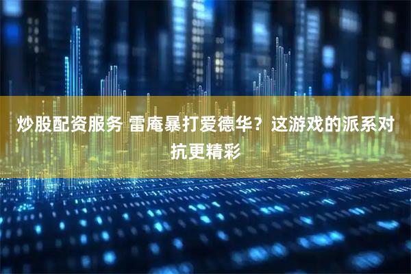 炒股配资服务 雷庵暴打爱德华？这游戏的派系对抗更精彩