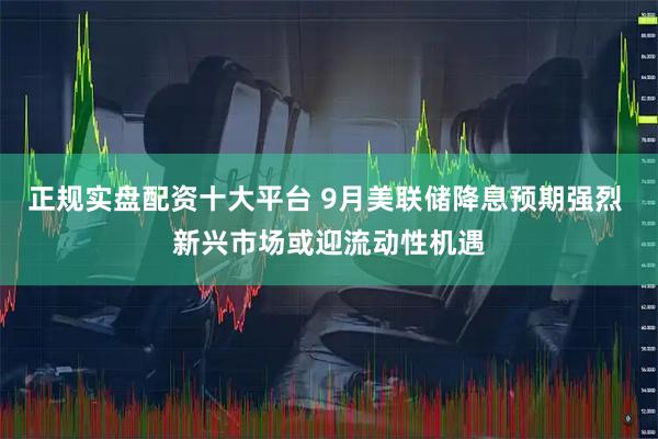 正规实盘配资十大平台 9月美联储降息预期强烈 新兴市场或迎流动性机遇