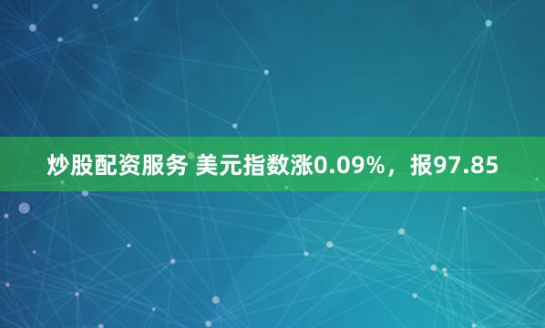 炒股配资服务 美元指数涨0.09%，报97.85