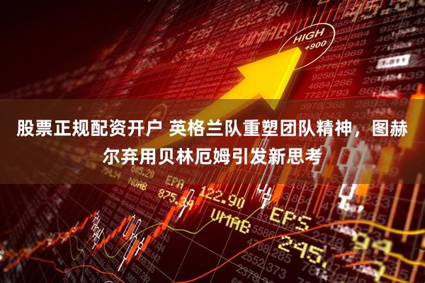 股票正规配资开户 英格兰队重塑团队精神，图赫尔弃用贝林厄姆引发新思考