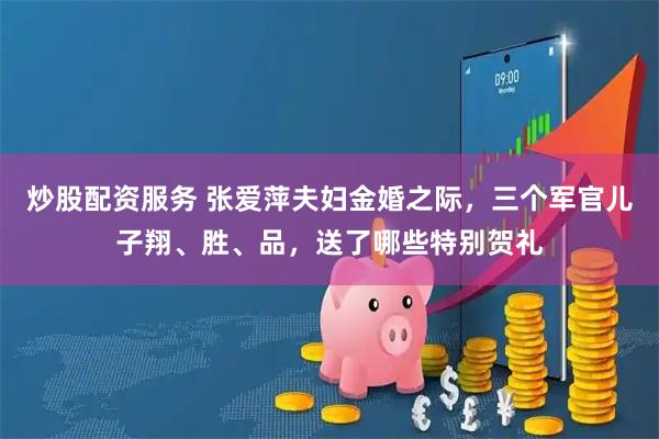 炒股配资服务 张爱萍夫妇金婚之际，三个军官儿子翔、胜、品，送了哪些特别贺礼