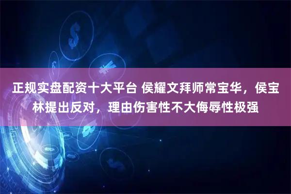 正规实盘配资十大平台 侯耀文拜师常宝华，侯宝林提出反对，理由伤害性不大侮辱性极强