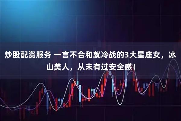 炒股配资服务 一言不合和就冷战的3大星座女，冰山美人，从未有过安全感！
