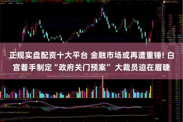 正规实盘配资十大平台 金融市场或再遭重锤! 白宫着手制定“政府关门预案” 大裁员迫在眉睫