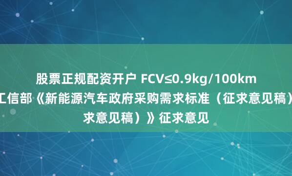 股票正规配资开户 FCV≤0.9kg/100km!财政部、工信部《新能源汽车政府采购需求标准(征求意见稿)》征求意见