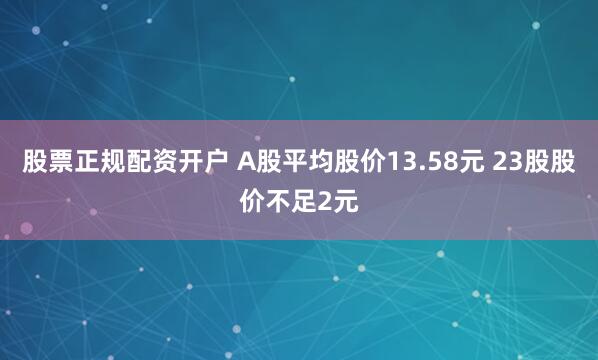 股票正规配资开户 A股平均股价13.58元 23股股价不足2元
