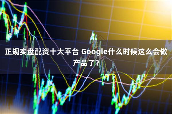 正规实盘配资十大平台 Google什么时候这么会做产品了?